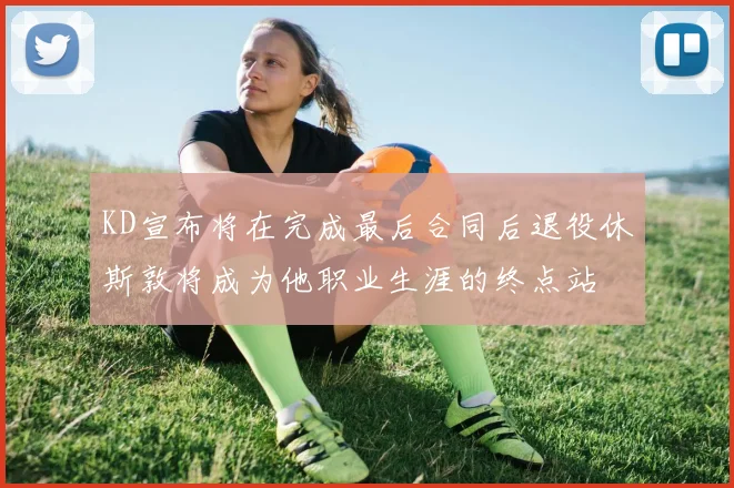 KD宣布将在完成最后合同后退役休斯敦将成为他职业生涯的终点站