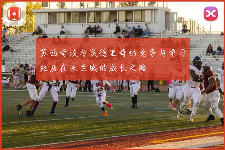苏西奇谈与莫德里奇的竞争与学习经历在米兰城的成长之路