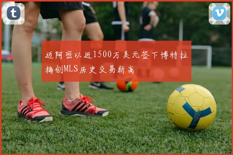 迈阿密以近1500万美元签下博特拉梅创MLS历史交易新高