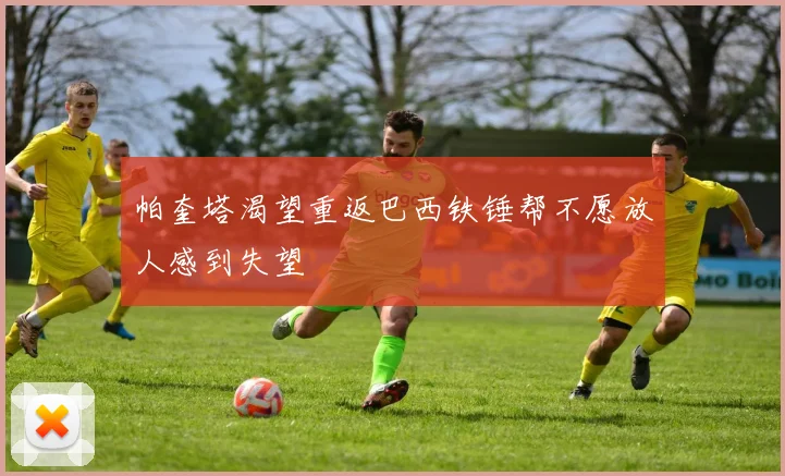 帕奎塔渴望重返巴西铁锤帮不愿放人感到失望