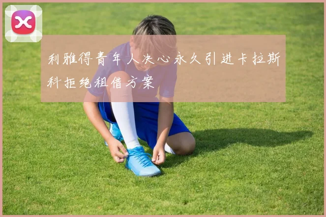 利雅得青年人决心永久引进卡拉斯科拒绝租借方案