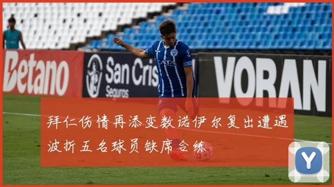 拜仁伤情再添变数诺伊尔复出遭遇波折五名球员缺席合练