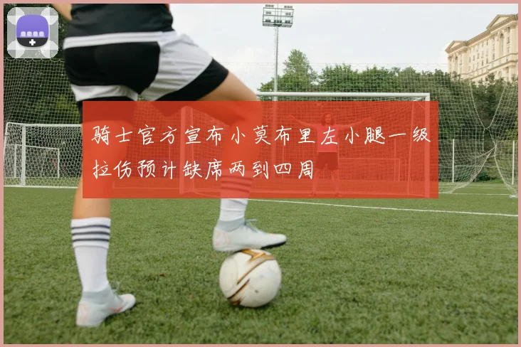 骑士官方宣布小莫布里左小腿一级拉伤预计缺席两到四周