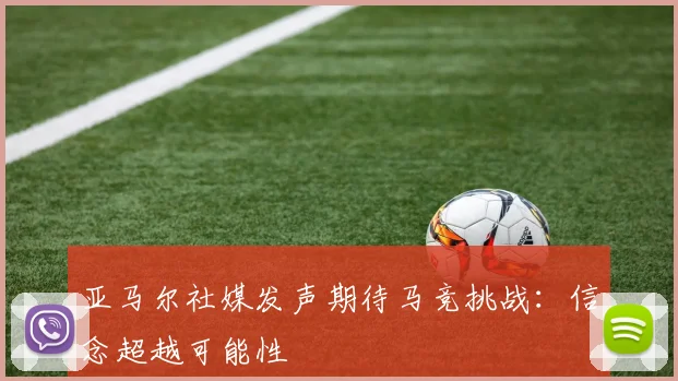 亚马尔社媒发声期待马竞挑战：信念超越可能性