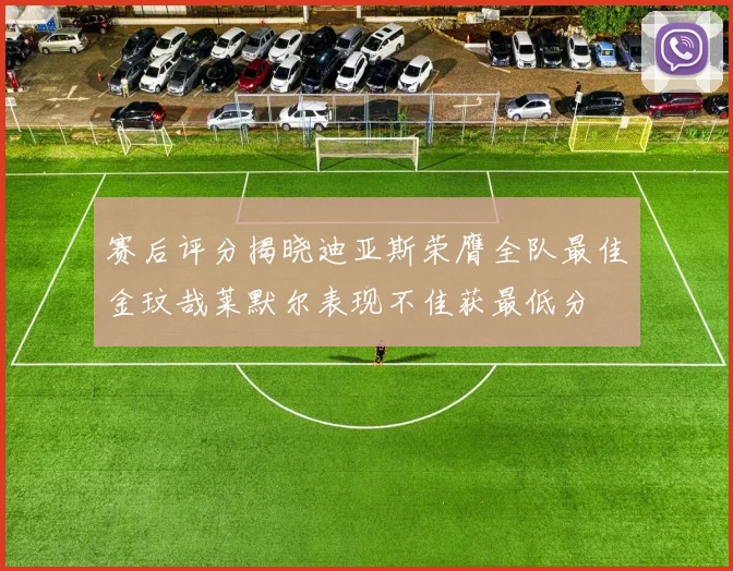 赛后评分揭晓迪亚斯荣膺全队最佳金玟哉莱默尔表现不佳获最低分