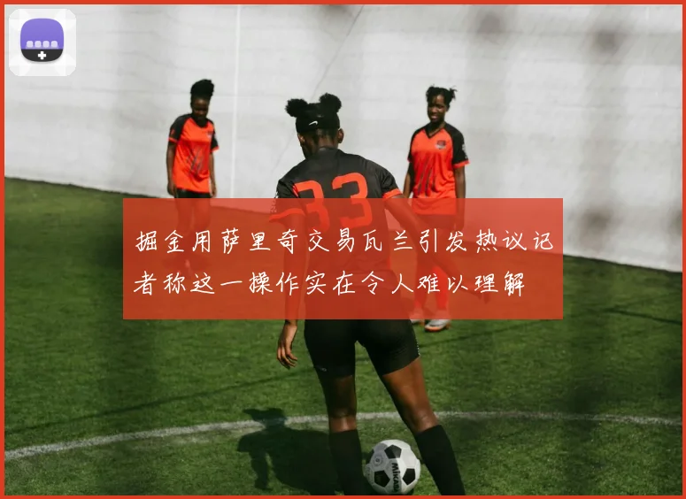 掘金用萨里奇交易瓦兰引发热议记者称这一操作实在令人难以理解