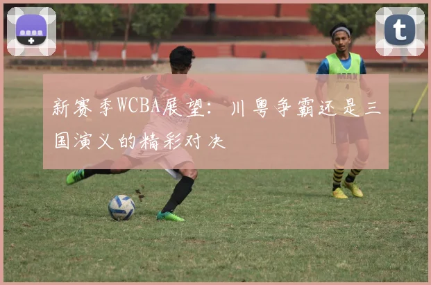 新赛季WCBA展望：川粤争霸还是三国演义的精彩对决