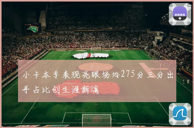 小卡本季表现亮眼场均275分三分出手占比创生涯新高