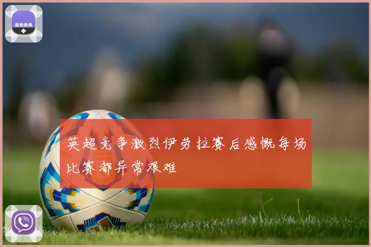 英超竞争激烈伊劳拉赛后感慨每场比赛都异常艰难