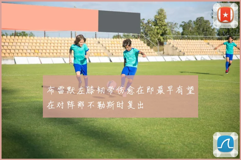 布雷默左膝韧带伤愈在即最早有望在对阵那不勒斯时复出
