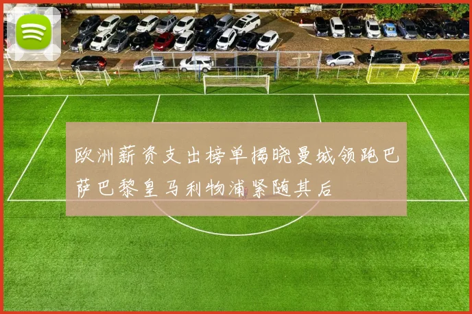 欧洲薪资支出榜单揭晓曼城领跑巴萨巴黎皇马利物浦紧随其后