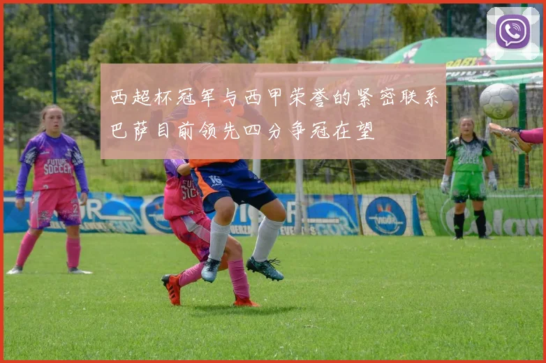 西超杯冠军与西甲荣誉的紧密联系巴萨目前领先四分争冠在望