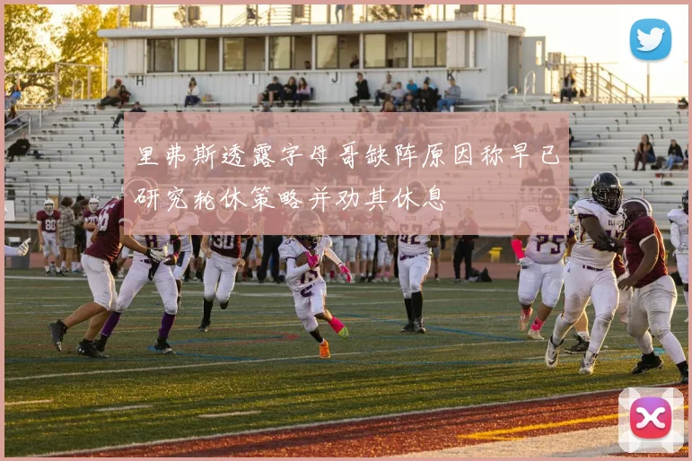 里弗斯透露字母哥缺阵原因称早已研究轮休策略并劝其休息