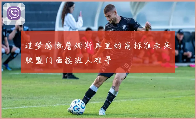 追梦感慨詹姆斯库里的高标准未来联盟门面接班人难寻