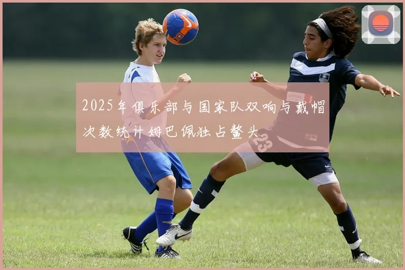2025年俱乐部与国家队双响与戴帽次数统计姆巴佩独占鳌头