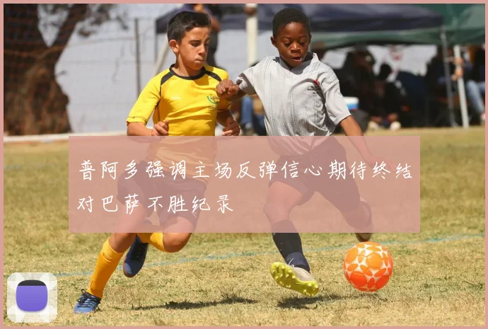 普阿多强调主场反弹信心期待终结对巴萨不胜纪录