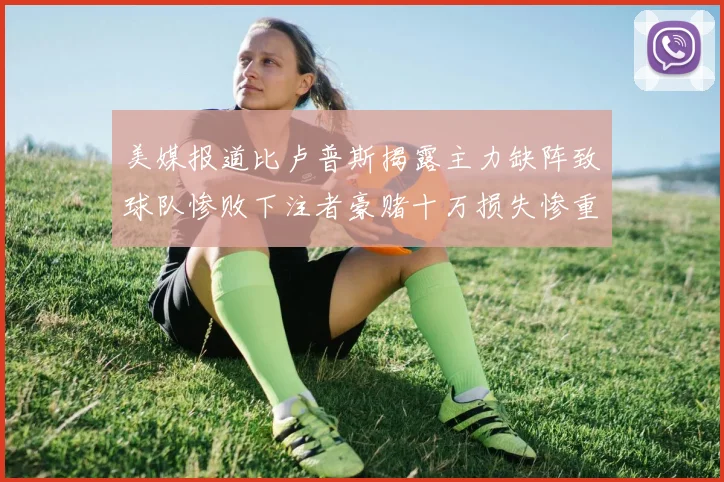 美媒报道比卢普斯揭露主力缺阵致球队惨败下注者豪赌十万损失惨重