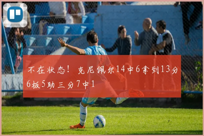 不在状态！克尼佩尔14中6拿到13分6板5助三分7中1