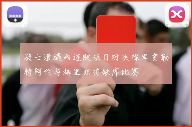骑士遭遇两连败明日对决绿军贾勒特阿伦与梅里尔将缺席比赛