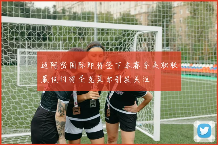 迈阿密国际即将签下本赛季美职联最佳门将圣克莱尔引发关注