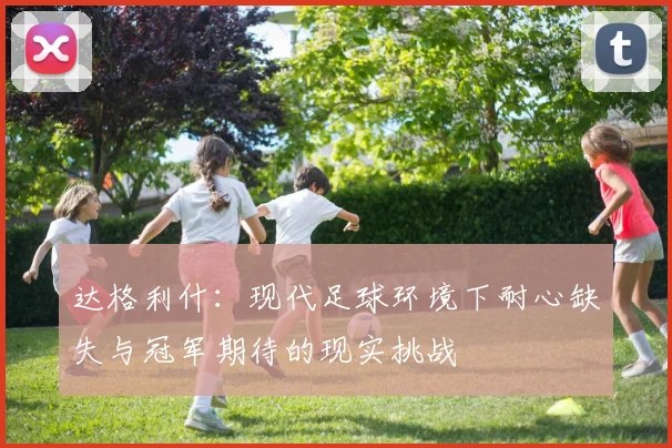 达格利什：现代足球环境下耐心缺失与冠军期待的现实挑战