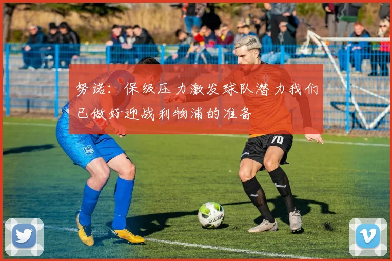 努诺：保级压力激发球队潜力我们已做好迎战利物浦的准备
