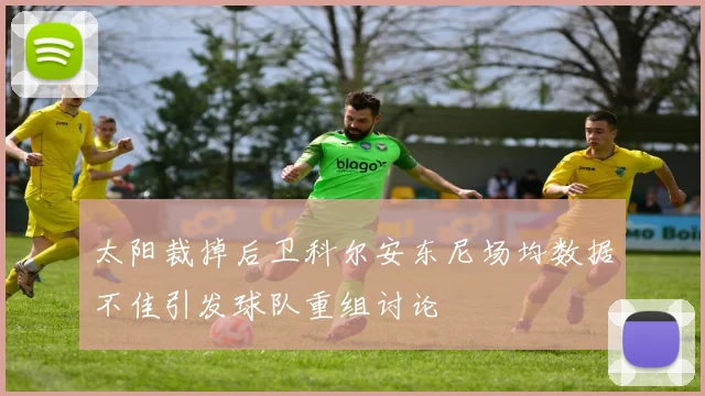 太阳裁掉后卫科尔安东尼场均数据不佳引发球队重组讨论