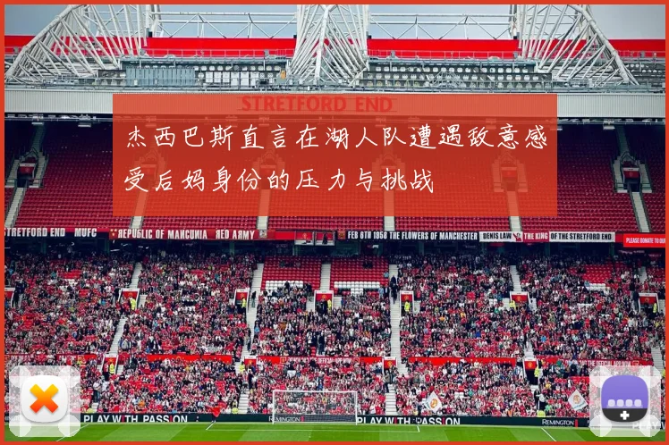 杰西巴斯直言在湖人队遭遇敌意感受后妈身份的压力与挑战