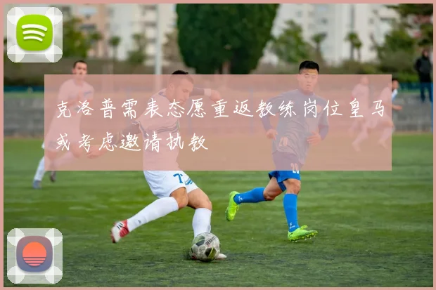 克洛普需表态愿重返教练岗位皇马或考虑邀请执教