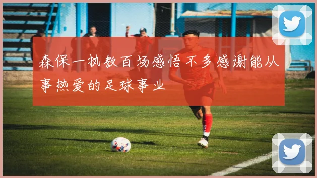 森保一执教百场感悟不多感谢能从事热爱的足球事业