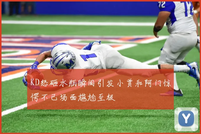 KD怒砸水瓶瞬间引发小贾和阿门惊愕不已场面尴尬至极
