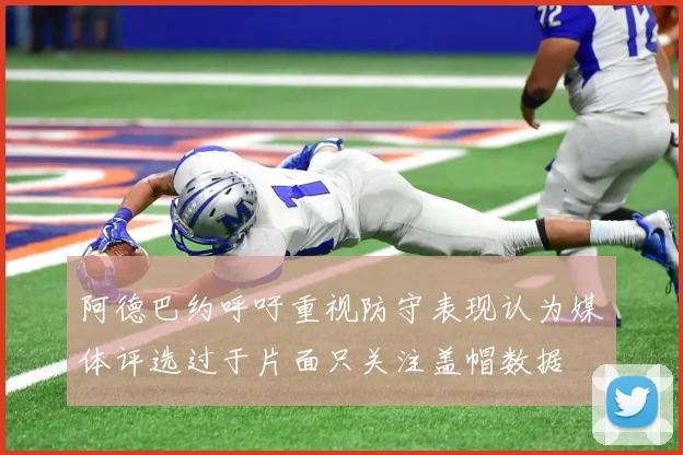 阿德巴约呼吁重视防守表现认为媒体评选过于片面只关注盖帽数据