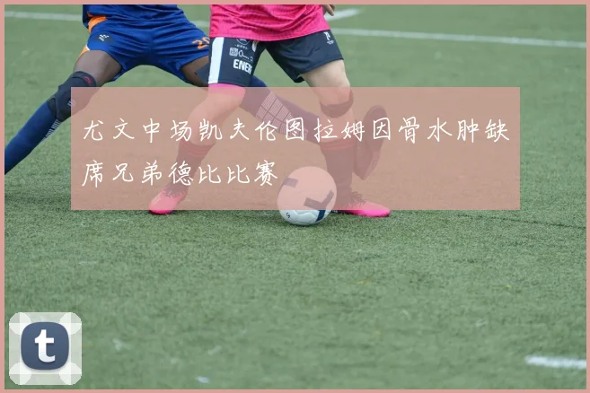 尤文中场凯夫伦图拉姆因骨水肿缺席兄弟德比比赛