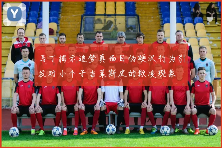 马丁揭示追梦真面目伪硬汉行为引发对小个子吉莱斯皮的欺凌现象