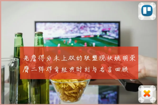 老詹得分未上双的联盟现状姚明荣膺二阵邓肯经典时刻与名言回顾